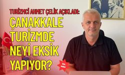 Turizmci Ahmet Çelik Açıkladı: Çanakkale Turizmde Neyi Eksik Yapıyor?