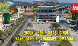 Ergun: “Şehir telaşı içinde kaybolan bir Çanakkale olmamalı”