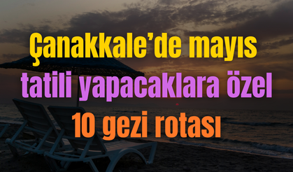Çanakkale’de mayıs tatili yapacaklara özel 10 gezi rotası