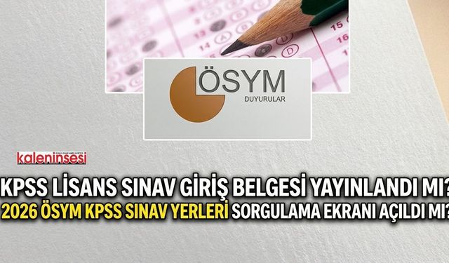 KPSS Lisans Sınav Giriş Belgesi Yayınlandı mı? 2026 ÖSYM KPSS Sınav Yerleri Sorgulama Ekranı Açıldı mı?