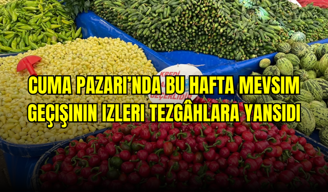 Cuma Pazarı’nda bu hafta mevsim geçişinin izleri tezgâhlara yansıdı