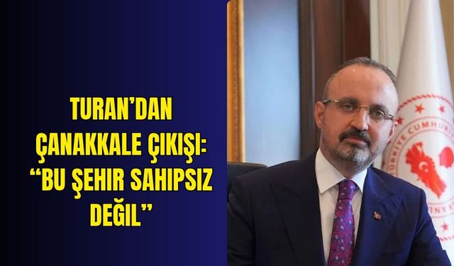 Turan’dan Çanakkale çıkışı: “Bu şehir sahipsiz değil”