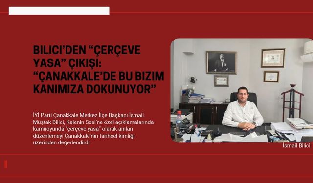 Bilici’den “çerçeve yasa” çıkışı: “Çanakkale’de bu bizim kanımıza dokunuyor”