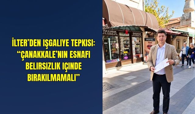İlter’den işgaliye tepkisi: “Çanakkale’nin esnafı belirsizlik içinde bırakılmamalı”