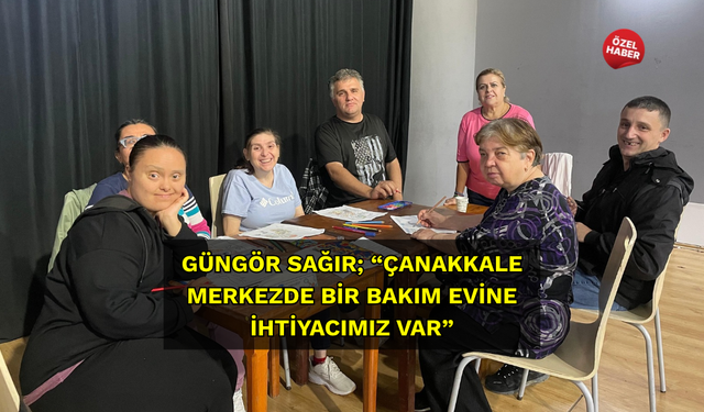 Güngör Sağır; “Çanakkale merkezde bir bakım evine ihtiyacımız var”