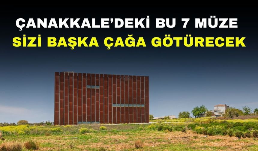 Çanakkale’deki bu 7 müze sizi başka çağa götürecek: Her biri ayrı bir dünya!