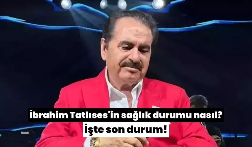 İbrahim Tatlıses'in sağlık durumu nasıl? İşte son durum!