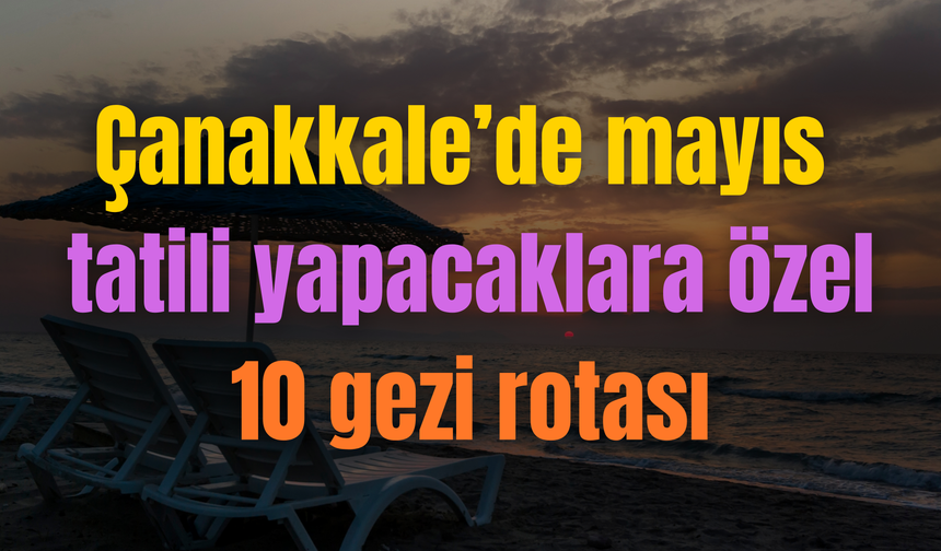 Çanakkale’de mayıs tatili yapacaklara özel 10 gezi rotası