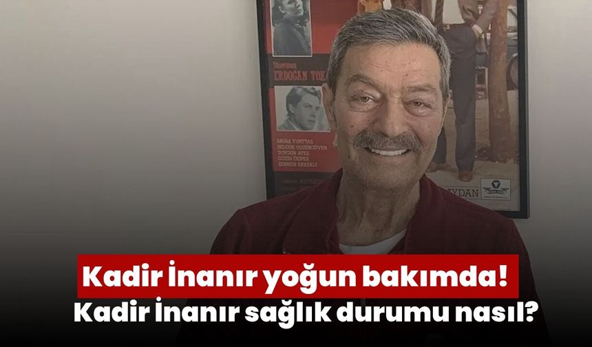 Kadir İnanır yoğun bakımda! Kadir İnanır sağlık durumu nasıl?