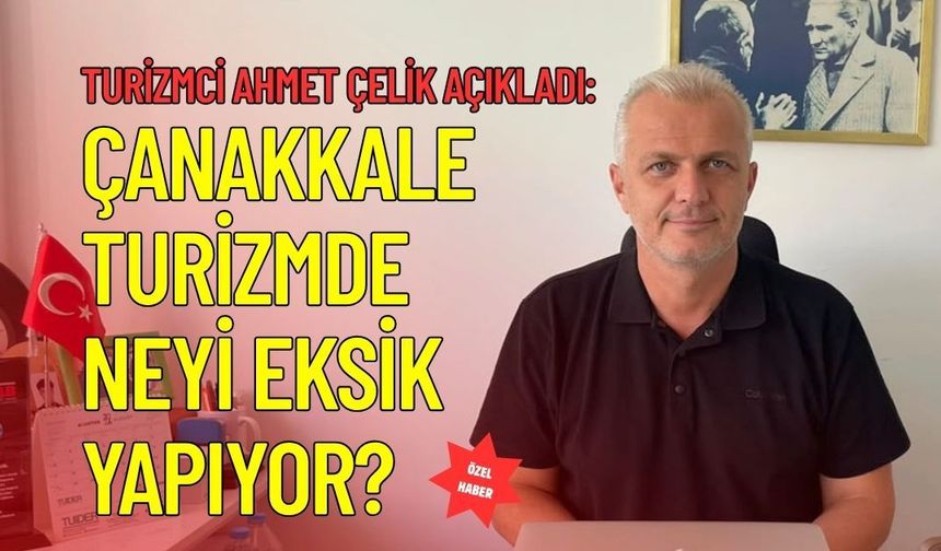 Turizmci Ahmet Çelik Açıkladı: Çanakkale Turizmde Neyi Eksik Yapıyor?