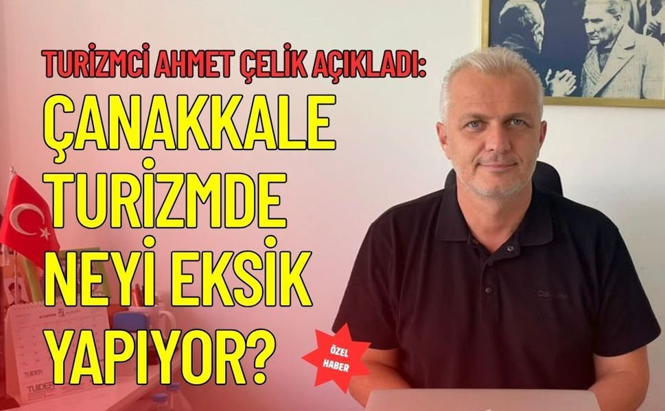 Turizmci Ahmet Çelik Açıkladı: Çanakkale Turizmde Neyi Eksik Yapıyor?