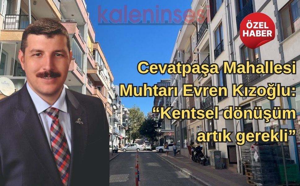 Cevatpaşa Mahallesi Muhtarı Evren Kızoğlu: “Kentsel dönüşüm artık gerekli”