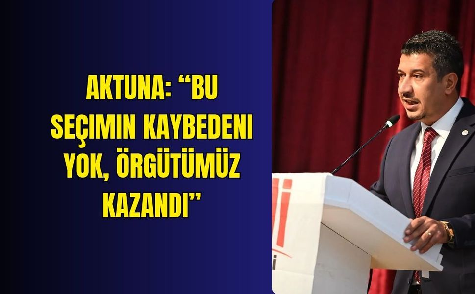 Aktuna: “Bu seçimin kaybedeni yok, örgütümüz kazandı”