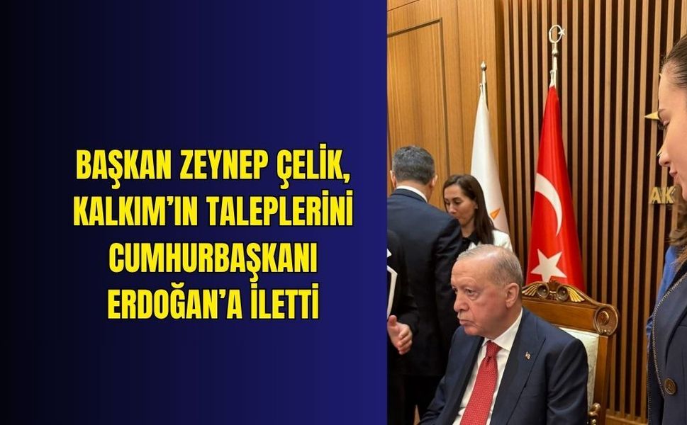 Başkan Zeynep Çelik, Kalkım’ın taleplerini Cumhurbaşkanı Erdoğan’a iletti