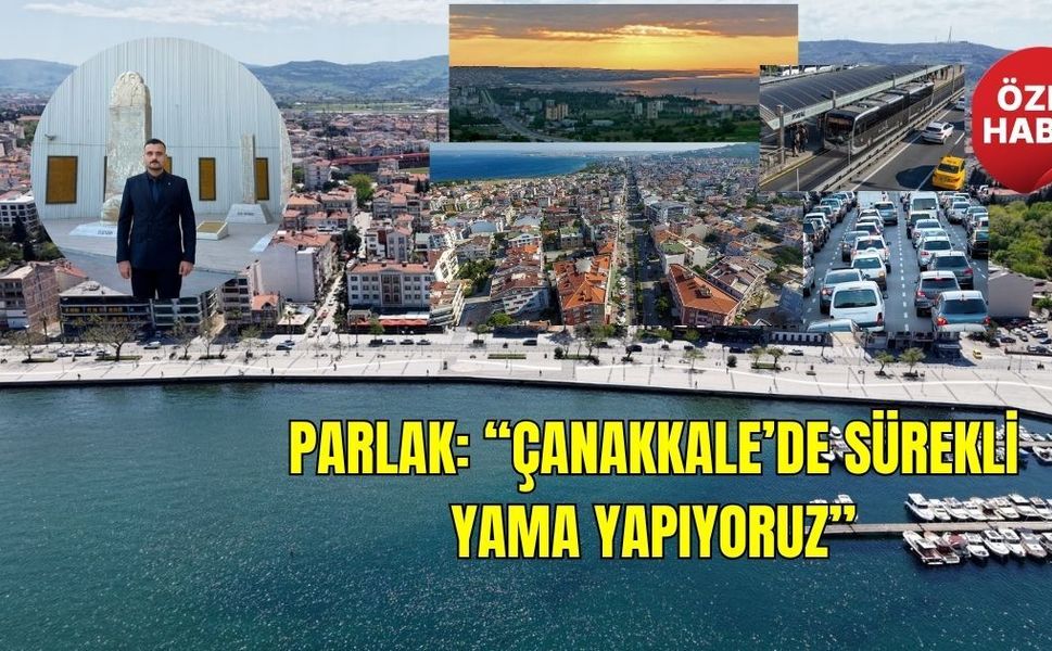 Parlak: “Çanakkale’de sürekli yama yapıyoruz”