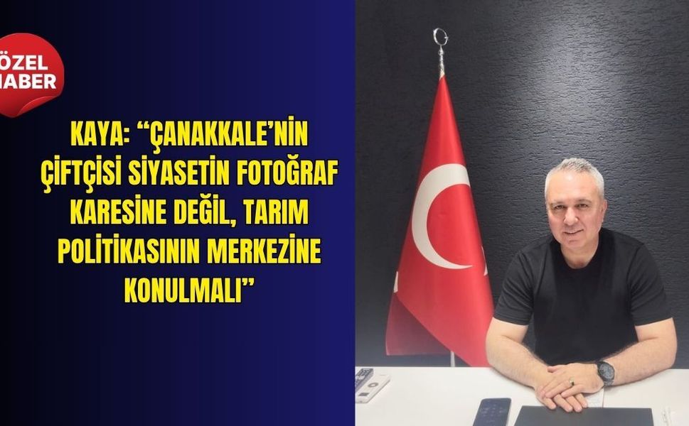 Kaya: “Çanakkale’nin çiftçisi siyasetin fotoğraf karesine değil, tarım politikasının merkezine konulmalı”