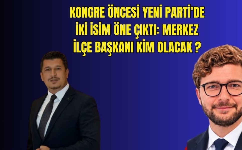 Kongre öncesi Yeni Parti’de iki isim öne çıktı: Merkez İlçe’yi kim alacak?