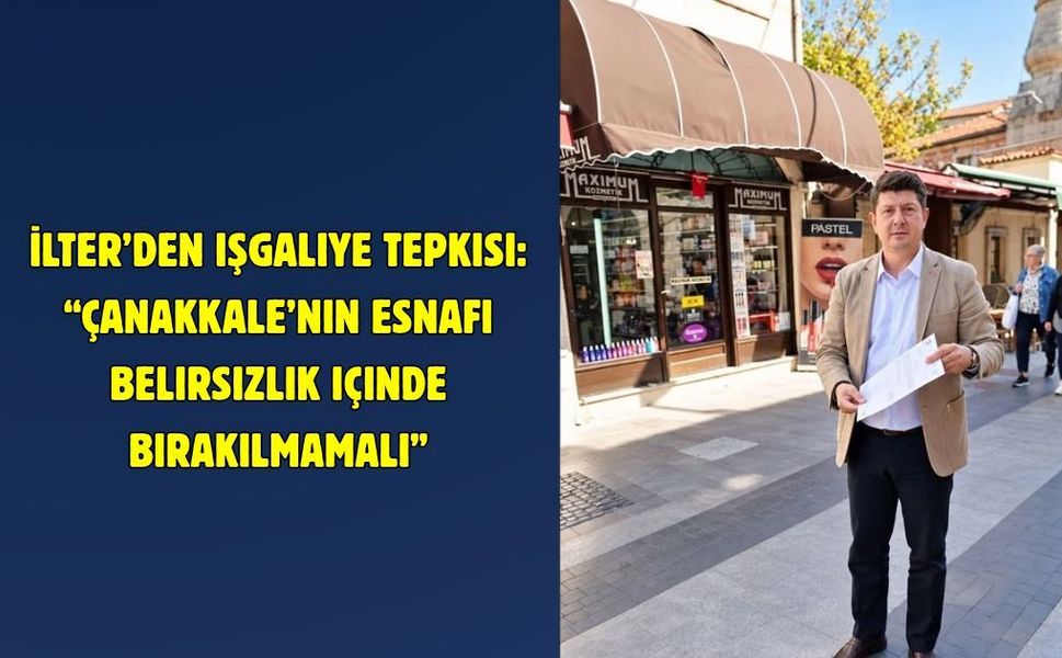 İlter’den işgaliye tepkisi: “Çanakkale’nin esnafı belirsizlik içinde bırakılmamalı”