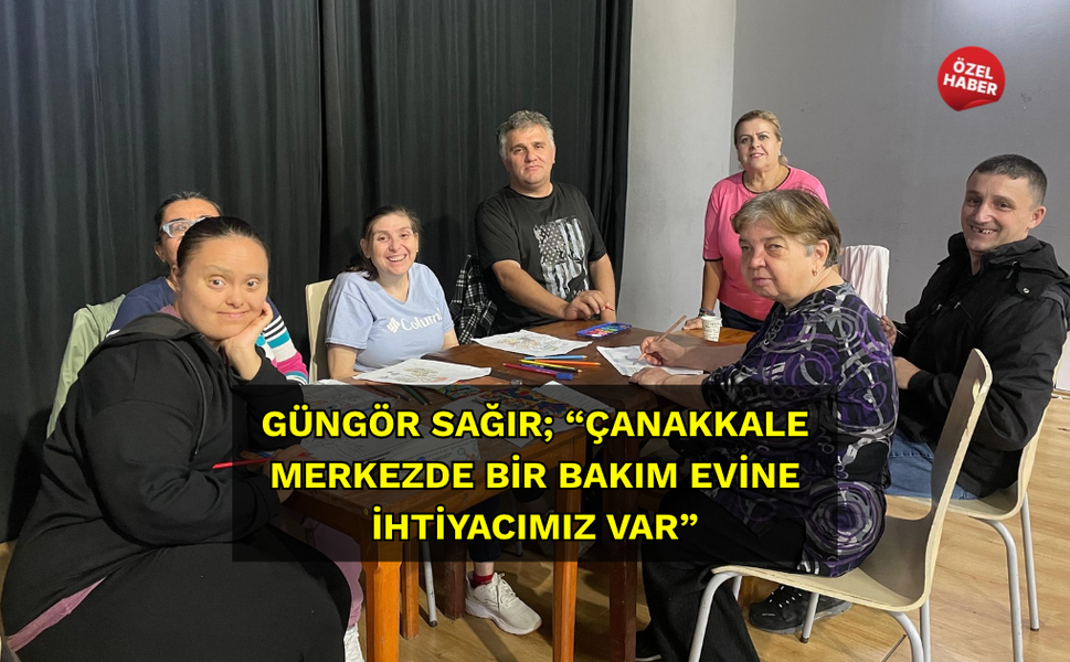 Güngör Sağır; “Çanakkale merkezde bir bakım evine ihtiyacımız var”