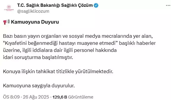 Bakanlıktan açıklama Bakanlığın “Sağlıklı Çözüm” isimli sosyal medya hesabından yapılan açıklamada şu ifadelere yer verildi: "Bazı basın yayın organları ve sosyal medya mecralarında yer alan, "Kıyafetini beğenmediği hastayı muayene etmedi" başlıklı haberler üzerine, ilgili iddialara dair ilgili personel hakkında idari soruşturma başlatılmıştır. Konuya ilişkin tahkikat titizlikle yürütülmektedir" 